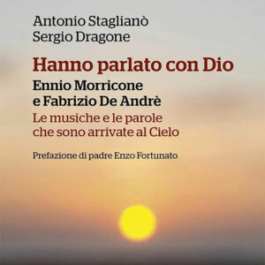 Hanno parlato con Dio. Ennio Morricone e Fabrizio De Andrè. Le musiche e le parole che sono arrivate al Cielo